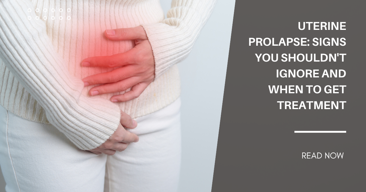 Uterine Prolapse: Signs You Shouldn't Ignore and When to Get Treatment